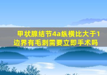 甲状腺结节4a纵横比大于1 边界有毛刺需要立即手术吗